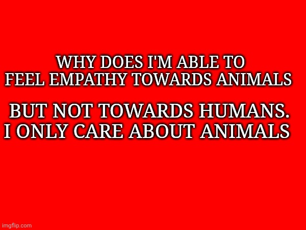 Why does I'm able to feel empathy towards animals; But not towards humans. I only care about animals | made w/ Imgflip meme maker