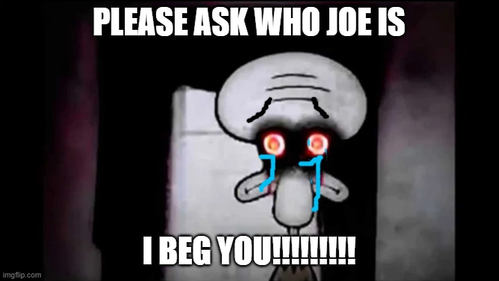 Please Ask who Joe Is!!! | Please ask who joe is; I beg you!!!!!!!!! | image tagged in don't ask who joe is | made w/ Imgflip meme maker