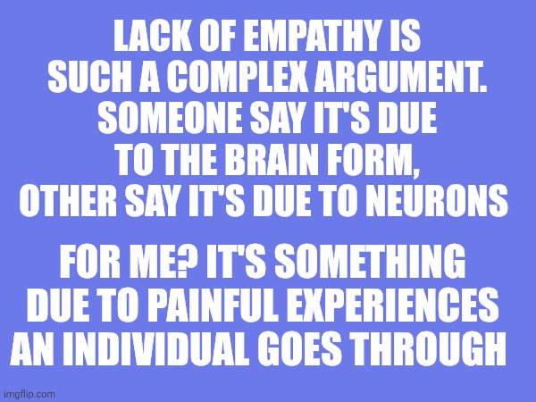 Lack of empathy is such a complex argument. Someone say it's due to the brain form, other say it's due to neurons; For me? It's something due to painful experiences an individual goes through | made w/ Imgflip meme maker