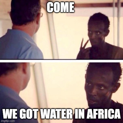 Captain Phillips - I'm The Captain Now | come; we got water in africa | image tagged in memes,captain phillips - i'm the captain now | made w/ Imgflip meme maker