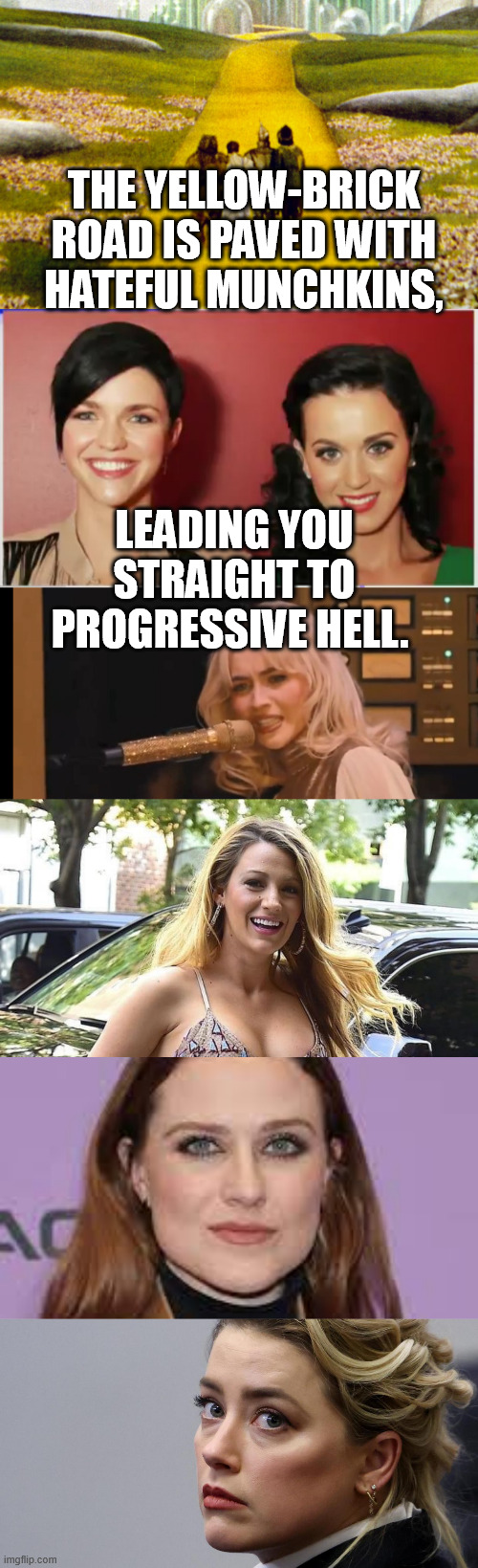 You did the progressive stuff Katy, now you get to see where it led you... | The yellow-brick road is paved with hateful munchkins, leading you straight to progressive hell. | image tagged in sabrina mad,blake lively,evan rachel wood,amber heard,ruby rose,katy perry | made w/ Imgflip meme maker