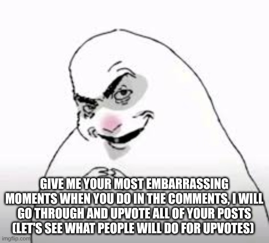 Do not give me some shit like "I stole a cookie from a cookie jar."  (I WANNA CRINGE FROM MY COMPUTER) | Give me your most embarrassing moments when you do in the comments, I will go through and upvote all of your posts (let's see what people will do for upvotes) | image tagged in funny,comment please,do not scroll,please i need this my points are kinda homeless,pleaseeeeeeeee,oh you're staying sorry | made w/ Imgflip meme maker