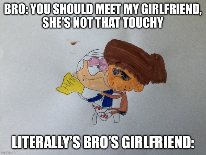 Loud house meme | Bro: you should meet my girlfriend,
She’s not that touchy; Literally’s bro’s girlfriend: | image tagged in image jpg,the loud house | made w/ Imgflip meme maker