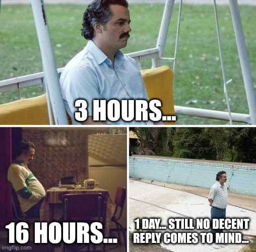 3 hours... 16 hours... 1 day... still no decent reply comes to mind... | image tagged in memes,sad pablo escobar | made w/ Imgflip meme maker