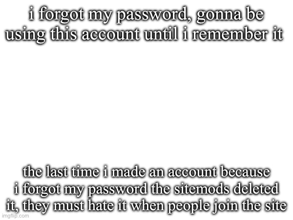 i forgot my password, gonna be using this account until i remember it; the last time i made an account because i forgot my password the sitemods deleted it, they must hate it when people join the site | made w/ Imgflip meme maker