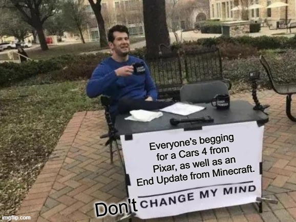 Change My Mind Meme | Everyone's begging for a Cars 4 from Pixar, as well as an End Update from Minecraft. Don't | image tagged in memes,change my mind | made w/ Imgflip meme maker