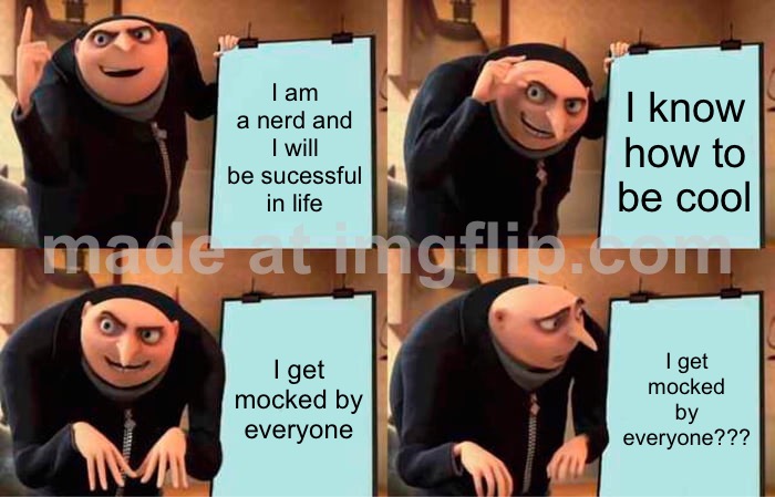 Well, I am a nerd… | I am a nerd and I will be sucessful in life; I know how to be cool; I get mocked by everyone; I get mocked by everyone??? | image tagged in memes,gru's plan | made w/ Imgflip meme maker