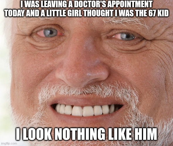 why | I was leaving a doctor's appointment today and a little girl thought I was the 67 kid; I look nothing like him | image tagged in hide the pain harold,67,why,brainrot,gen alpha | made w/ Imgflip meme maker