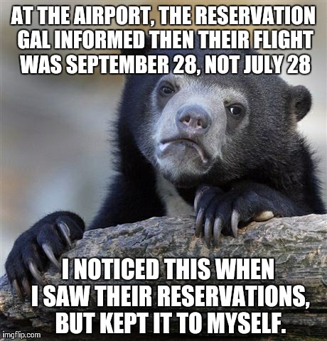 Confession Bear Meme | AT THE AIRPORT, THE RESERVATION GAL INFORMED THEN THEIR FLIGHT WAS SEPTEMBER 28, NOT JULY 28 I NOTICED THIS WHEN I SAW THEIR RESERVATIONS, B | image tagged in memes,confession bear | made w/ Imgflip meme maker