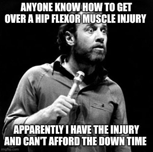 Carlin | anyone know how to get over a hip flexor muscle injury; apparently I have the injury and can't afford the down time | image tagged in carlin | made w/ Imgflip meme maker