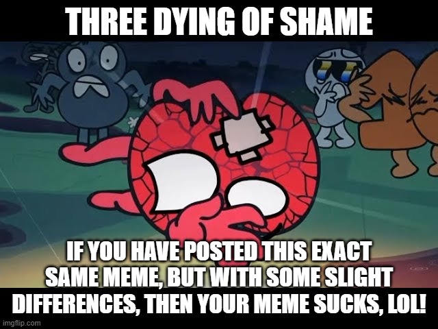 shatter.jpg | three dying of shame if you have posted this exact same meme, but with some slight differences, then your meme sucks, lol! | image tagged in shatter jpg | made w/ Imgflip meme maker