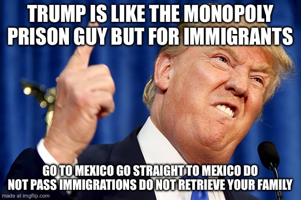 Donald Trump | Trump is like the monopoly prison guy but for immigrants; Go to Mexico go straight to Mexico do not pass immigrations do not retrieve your family | image tagged in donald trump | made w/ Imgflip meme maker