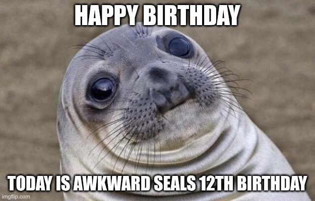 Happy birthday awkward seal! | happy birthday; today is awkward seals 12th birthday | image tagged in memes,awkward moment sealion | made w/ Imgflip meme maker