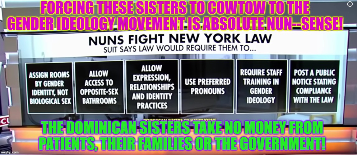 Forcing these sisters to cowtow to the gender ideology movement is absolute Nun--sense! | Forcing these sisters to cowtow to the gender ideology movement is absolute Nun--sense! The Dominican sisters take no money from patients, their families or the government! | image tagged in new york,religious freedom,woke,evil,cancer,government corruption | made w/ Imgflip meme maker