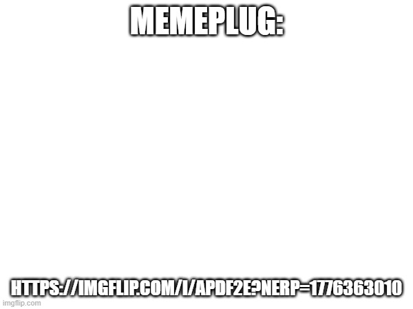 memeplug:; https://imgflip.com/i/apdf2e?nerp=1776363010 | made w/ Imgflip meme maker