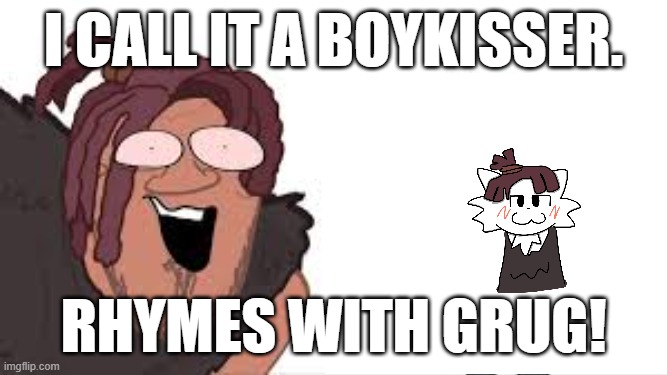boykisser rhymes with grug | i call it a boykisser. rhymes with Grug! | image tagged in rhymes with gug,boykisser,silly | made w/ Imgflip meme maker