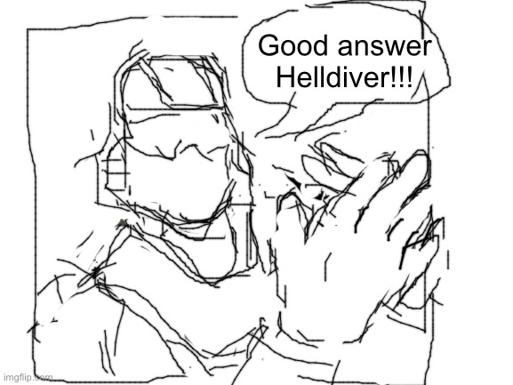 Major work in progress, but it’s coming along. | Good answer Helldiver!!! | image tagged in blank white template | made w/ Imgflip meme maker