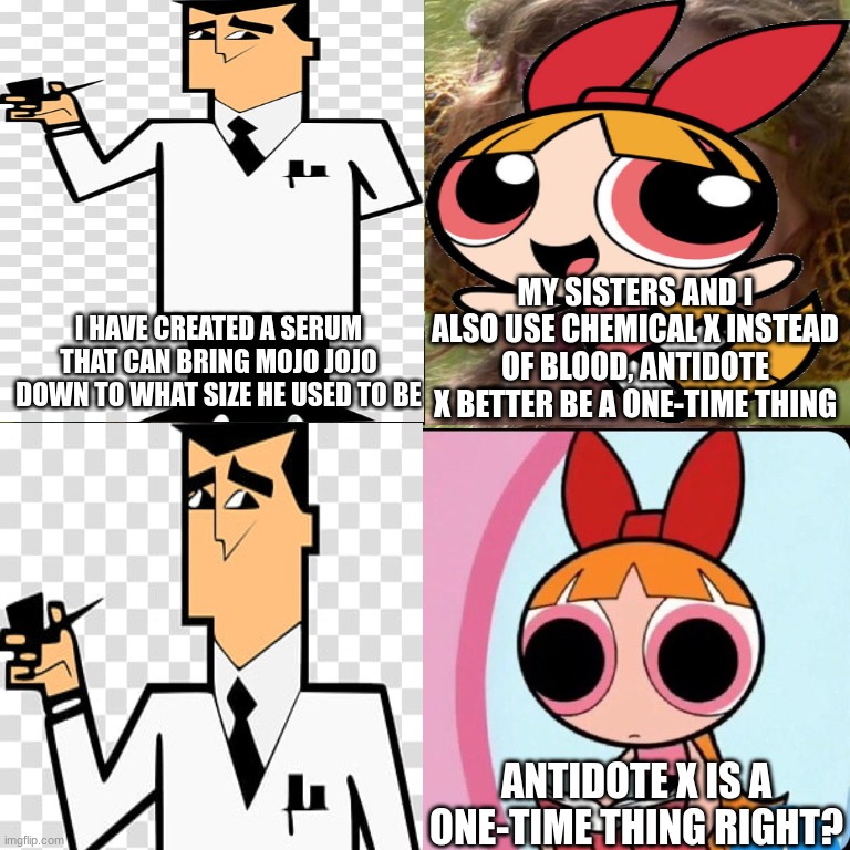 powerpuff girls memes until my birthday (week 2) | my sisters and i also use chemical x instead of blood, antidote x better be a one-time thing; i have created a serum that can bring mojo jojo down to what size he used to be; antidote x is a one-time thing right? | image tagged in powerpuff girls,memes | made w/ Imgflip meme maker