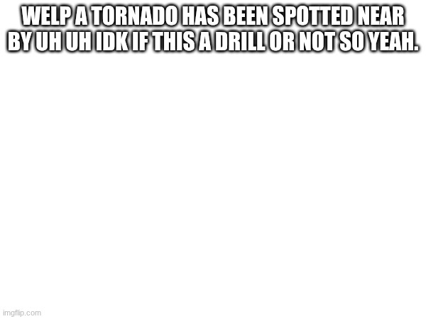 Well if I'd don't see you again, good afternoon good evening and goodnight (Update: It was a Drill) | Welp a Tornado has been spotted near by uh uh idk if this a drill or not so yeah. | made w/ Imgflip meme maker