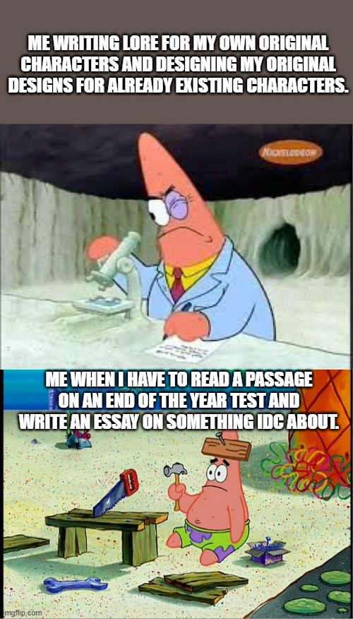 Seems about right. | Me writing lore for my own original characters and designing my original designs for already existing characters. Me when I have to read a passage on an end of the year test and write an essay on something idc about. | image tagged in patrick smart dumb | made w/ Imgflip meme maker