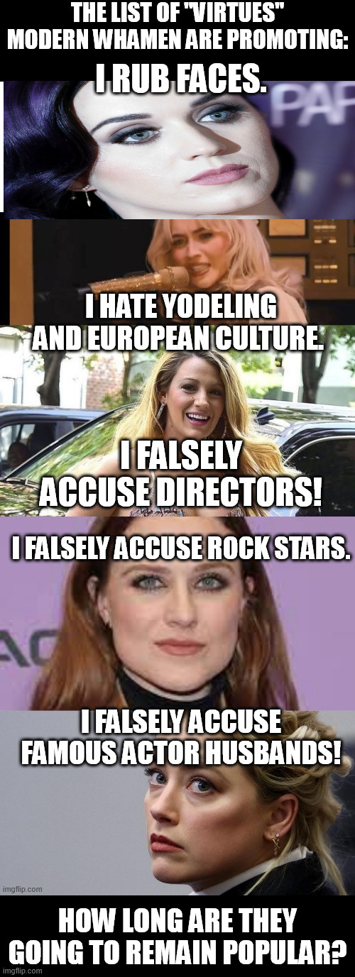 This is the face of the modern woman... The virtues of modern whamen! | The list of "virtues" modern whamen are promoting:; I rub faces. I hate yodeling and european culture. I falsely accuse directors! I falsely accuse rock stars. I falsely accuse famous actor husbands! How long are they going to remain popular? | image tagged in bad gurls,false,accusations,modern women,funny,memes | made w/ Imgflip meme maker