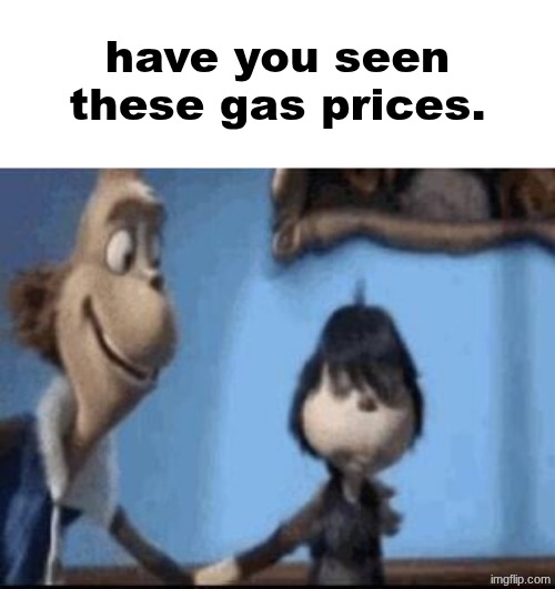 Have you seen these gas prices | have you seen these gas prices. | image tagged in a7qt6k jpg | made w/ Imgflip meme maker