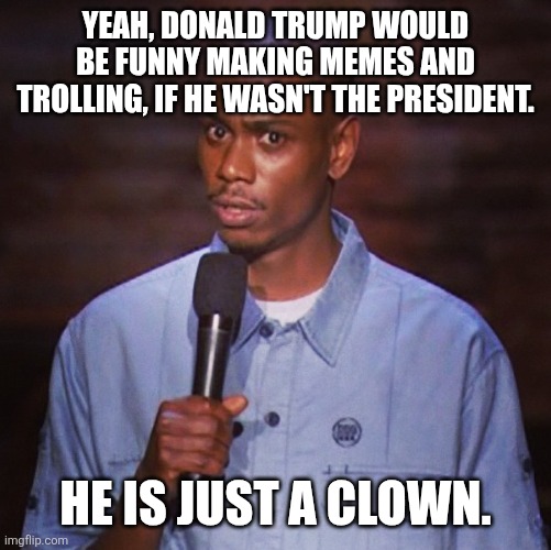 Dave chapelle | Yeah, Donald Trump would be funny making memes and trolling, if he wasn't the President. He is just a clown. | image tagged in dave chapelle | made w/ Imgflip meme maker