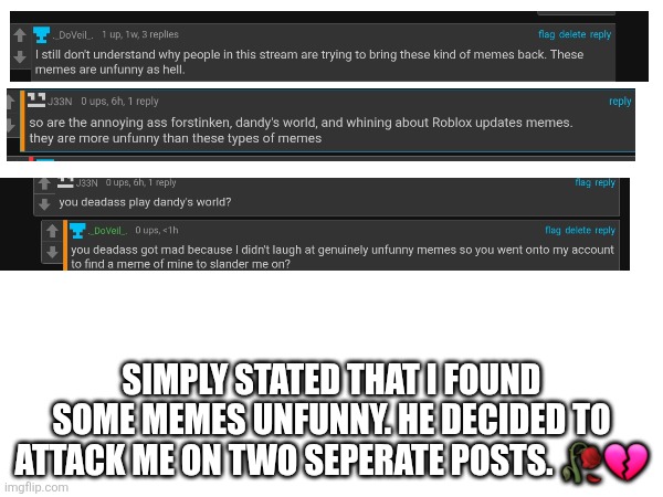 Of course they slander Dandys World too | Simply stated that I found some memes unfunny. He decided to attack me on two seperate posts. 🥀💔 | image tagged in memes | made w/ Imgflip meme maker