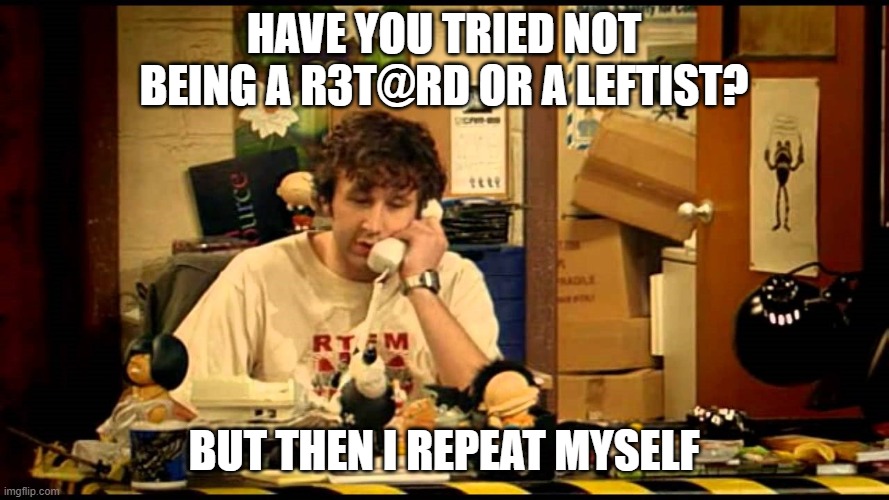 have you tried turning it off and on again | have you tried not being a r3t@rd or a leftist? But then I repeat myself | image tagged in have you tried turning it off and on again | made w/ Imgflip meme maker