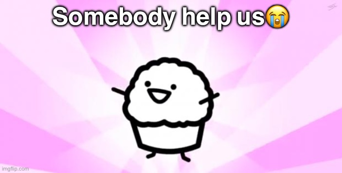 somebody kill me ASDF | Somebody help us? | image tagged in somebody kill me asdf | made w/ Imgflip meme maker