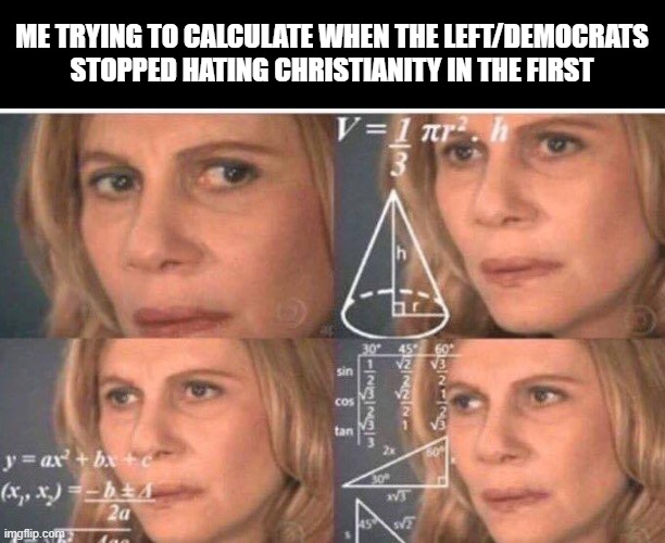 Math lady/Confused lady | Me trying to calculate when the left/Democrats stopped hating Christianity in the first | image tagged in math lady/confused lady | made w/ Imgflip meme maker