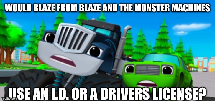 Blaze and the Monster Machines | Would Blaze from Blaze and the monster machines; Use an I.D. or a drivers license? | image tagged in blaze and the monster machines | made w/ Imgflip meme maker