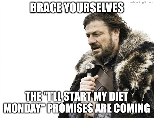 BRACE YOURSELVES; THE "I’LL START MY DIET MONDAY" PROMISES ARE COMING | BRACE YOURSELVES; THE "I’LL START MY DIET MONDAY" PROMISES ARE COMING | image tagged in memes,brace yourselves x is coming,mondays,diet,dieting,promises | made w/ Imgflip meme maker