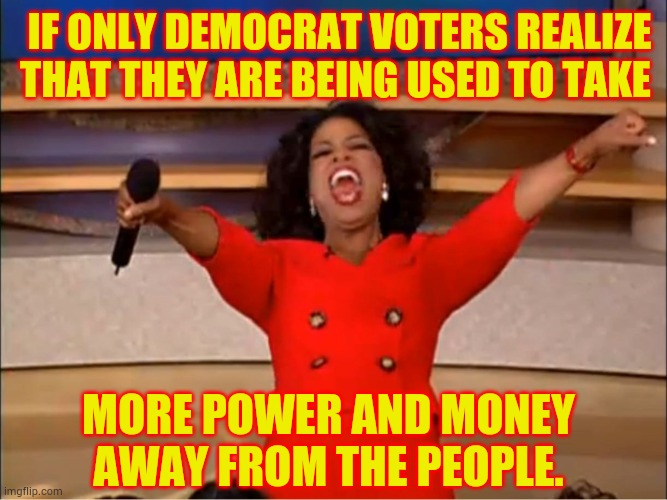If only Democrat voters realize that they are being used to take more power and money away from the people. | image tagged in oprah you get a | made w/ Imgflip meme maker