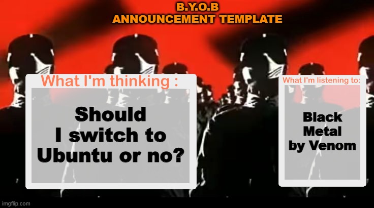 Heavily considering it. | B.Y.O.B ANNOUNCEMENT TEMPLATE; Black Metal by Venom; Should I switch to Ubuntu or no? | image tagged in crafteeboi announcement template v4 | made w/ Imgflip meme maker