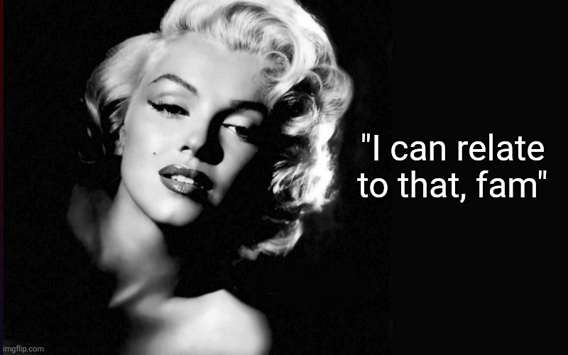 Marilyn Monroe | "I can relate to that, fam" | image tagged in marilyn monroe | made w/ Imgflip meme maker