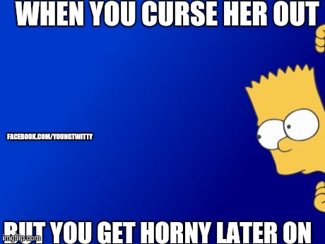 Bart Simpson Peeking Meme | WHEN YOU CURSE HER OUT BUT YOU GET HORNY LATER ON FACEBOOK.COM/YOUNGTWITTY | image tagged in memes,bart simpson peeking | made w/ Imgflip meme maker