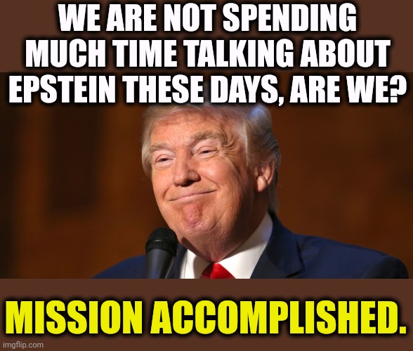 Trump will have people killed in war and wreck the globally economy so long as we don't discuss Jeffrey Epstein. | We are not spending much time talking about Epstein these days, are we? Mission accomplished. | image tagged in donald trump smiling,trump,iran,war,economy,jeffrey epstein | made w/ Imgflip meme maker