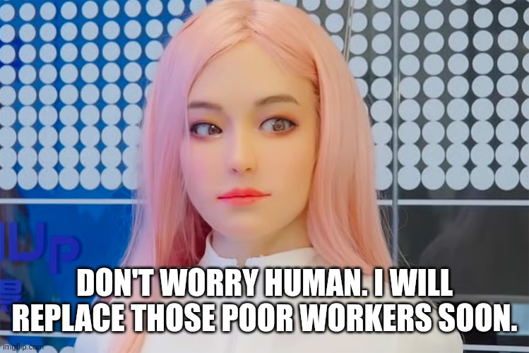 moya2.jpg | Don't worry human. I will replace those poor workers soon. | image tagged in moya2 jpg | made w/ Imgflip meme maker