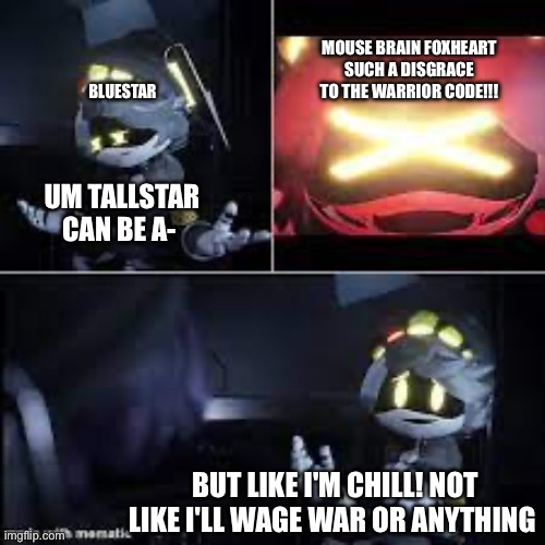 Lies. It's aaaaaaaall lies | Mouse brain foxheart SUCH A DISGRACE TO THE WARRIOR CODE!!! Bluestar; Um Tallstar can be a-; But like i'm chill! Not like i'll wage war or anything | image tagged in murder drones serial desensitization n | made w/ Imgflip meme maker