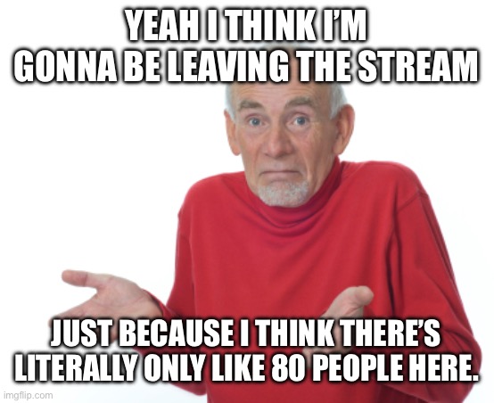 Guess I'll die  | Yeah I think I’m gonna be leaving the stream; Just because I think there’s literally only like 80 people here. | image tagged in guess i'll die | made w/ Imgflip meme maker