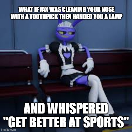 credits to my friend sebastian he made this one up :D | what if jax was cleaning your nose with a toothpick then handed you a lamp; and whispered "get better at sports" | image tagged in jax my boiiii jpg,jax,tadc | made w/ Imgflip meme maker