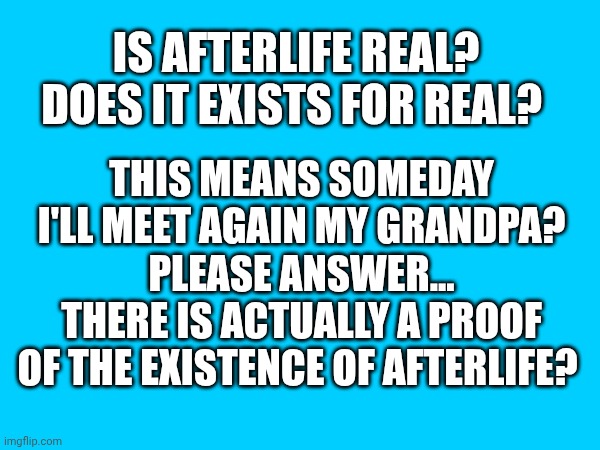 Is afterlife real? Does it exists for real? This means someday I'll meet again my grandpa? Please answer... There is actually a proof of the existence of afterlife? | made w/ Imgflip meme maker