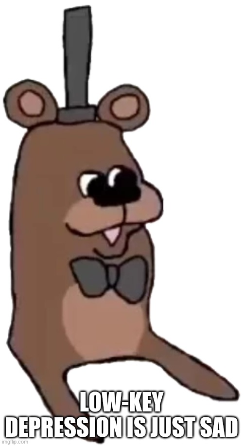 Feddy | low-key depression Is just sad | image tagged in feddy | made w/ Imgflip meme maker