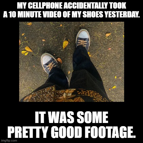 Good Footage | My cellphone accidentally took a 10 minute video of my shoes yesterday. It was some pretty good footage. | image tagged in black square,puns,feet,shoes | made w/ Imgflip meme maker