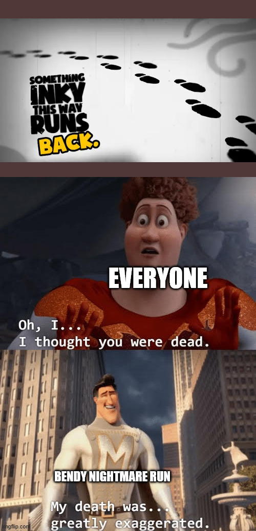 My death was greatly exaggerated | everyone; bendy nightmare run | image tagged in my death was greatly exaggerated,bendy and the ink machine | made w/ Imgflip meme maker