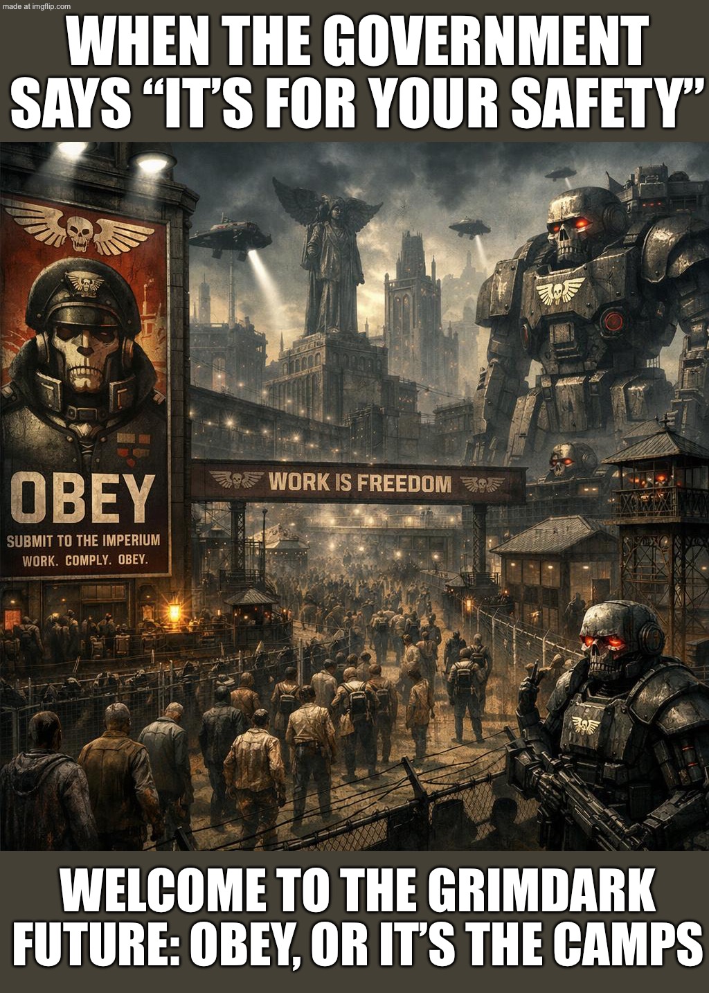 WHEN THE GOVERNMENT SAYS "IT'S FOR YOUR SAFETY"; AND THE FUTURE LOOKS LIKE WARHAMMER 40,000 | WHEN THE GOVERNMENT SAYS “IT’S FOR YOUR SAFETY”; WELCOME TO THE GRIMDARK FUTURE: OBEY, OR IT’S THE CAMPS | image tagged in warhammer 40 000,warhammer,the future,dystopia,futuristic utopia,government corruption | made w/ Imgflip meme maker
