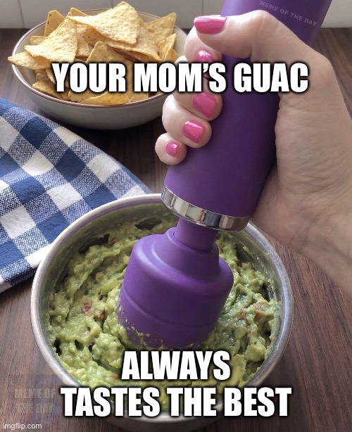 Mom’s Gua | Your MOM’S GUAC; Always tastes the best | image tagged in mom s gua | made w/ Imgflip meme maker