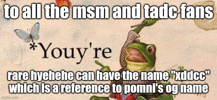 illoost can also have the name "zooble" | to all the msm and tadc fans; rare hyehehe can have the name "xddcc" which is a reference to pomni's og name | image tagged in youyre,msm,my singing monsters,tadc,the amazing digital circus | made w/ Imgflip meme maker