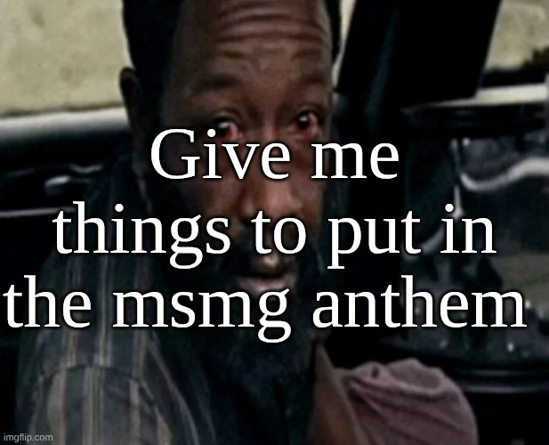 yes there will be an anthem, no it will not be good, no i will not put any effort. | Give me things to put in the msmg anthem | image tagged in distraught morgan jones | made w/ Imgflip meme maker